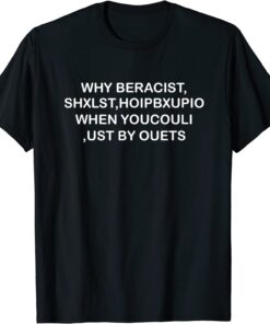 WHY BERACIST, SHXLST,HOIPBXUPIO WHEN YOUCOULI ,UST BY OUETS Tee Shirt