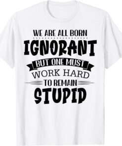 We Are All Born Ignorant But One Must Work Hard To Remain Tee Shirt