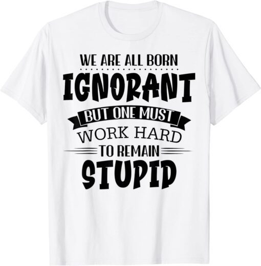 We Are All Born Ignorant But One Must Work Hard To Remain Tee Shirt