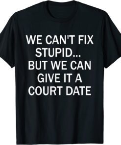 We Can't Fix Stupid But We Can Give It A Court Date Tee Shirt