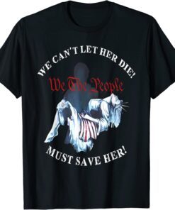 We Can't Let Her Die Must Save Her We The People Liberties T-Shirt