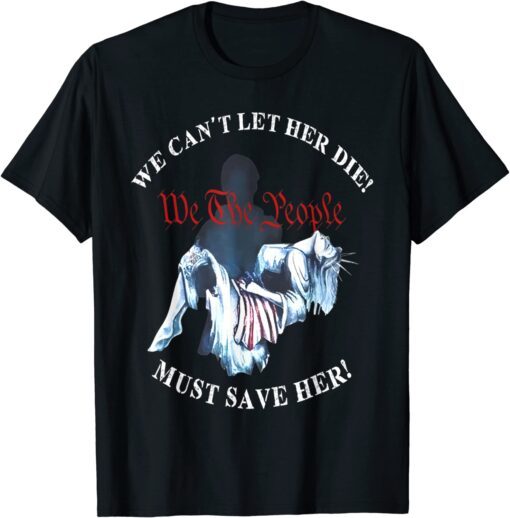 We Can't Let Her Die Must Save Her We The People Liberties T-Shirt
