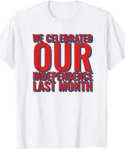 We Celebrated Our Independence Last Month Tee Shirt