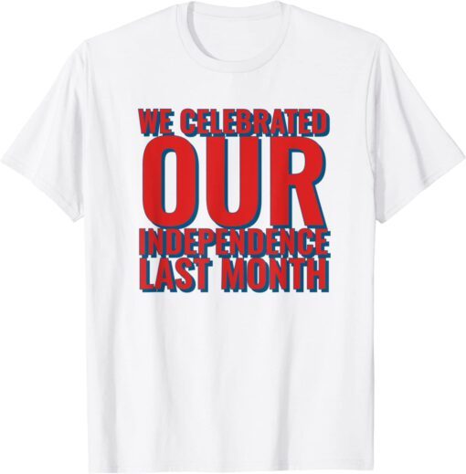 We Celebrated Our Independence Last Month Tee Shirt