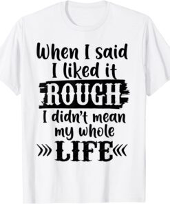 When I Said I Liked It Rough I Did Not Mean My Whole Life Tee Shirt