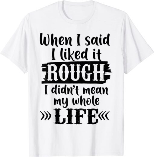 When I Said I Liked It Rough I Did Not Mean My Whole Life Tee Shirt