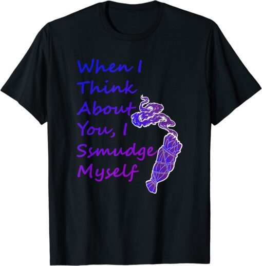 When I Think About You I Smudge Myself Tee Shirt