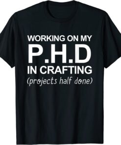 Working On My PH.D In Crafting Projects Half Done Tee Shirt