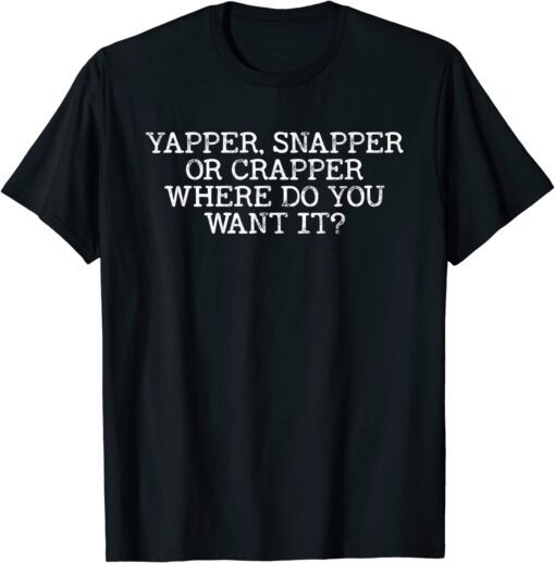 Yapper Snapper or Crapper Where Do You Want It Tee Shirt