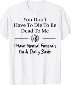 You Don't Have To Die To Be Dead To Me I Have Mental Funeral Tee Shirt
