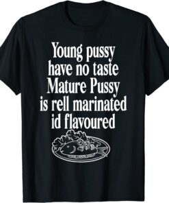 Young Pussy Have No Taste Mature Pussy Is Rell Marinated Tee Shirt