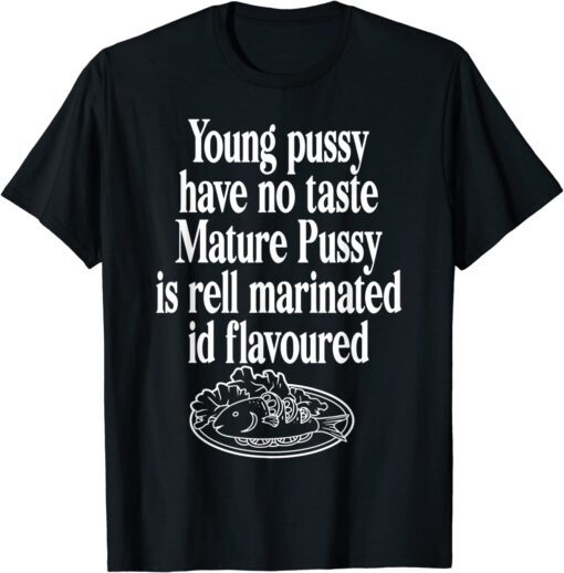 Young Pussy Have No Taste Mature Pussy Is Rell Marinated Tee Shirt