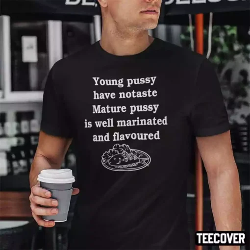 Young Pussy Have No Taste Mature Pussy Is Well Marinated And Flavoured Tee Shirt