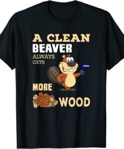 A Clean Beaver Always Gets More Wood Tee Shirt