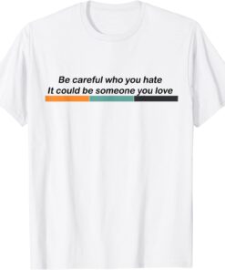 Be Careful Who You Hate It Could Be Someone You Love LGBTQ Tee Shirt