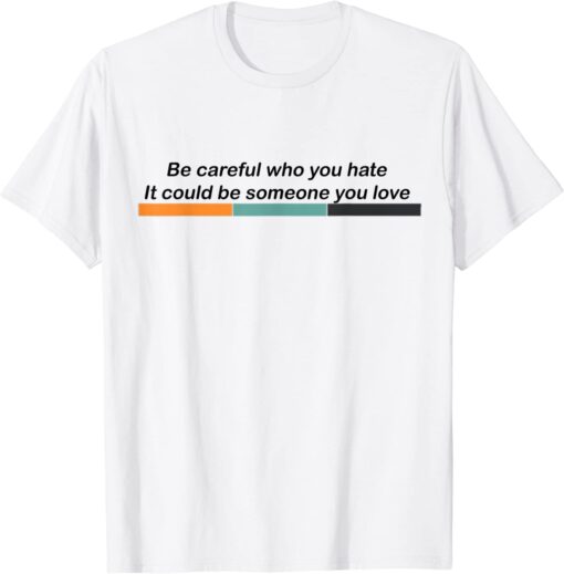 Be Careful Who You Hate It Could Be Someone You Love LGBTQ Tee Shirt