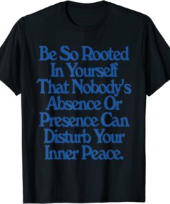 Be So Rooted In Yourself That Nobody Absence Or Presence Tee Shirt