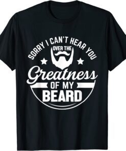 Beard Sorry I Can't Hear you Over the Greatness of My Beard T-Shirt