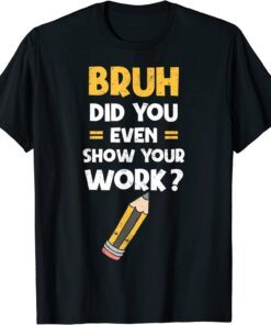 Bruh Did You Even Show Your Work Cool Math Teacher Tee Shirt