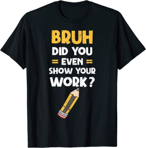 Bruh Did You Even Show Your Work Cool Math Teacher Tee Shirt