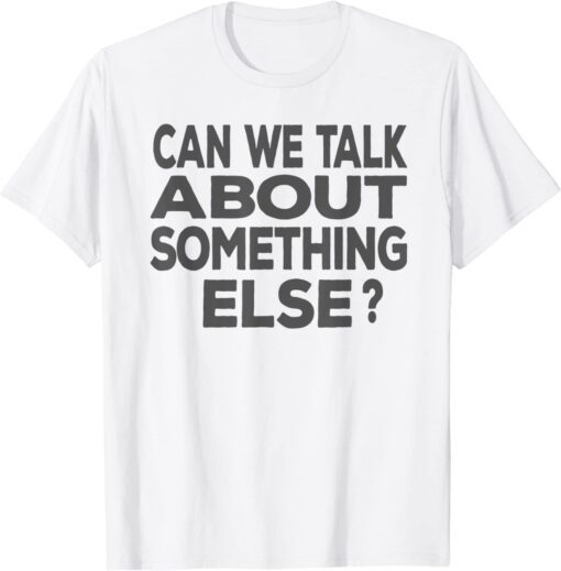 Can We Talk About Something Else T-Shirt