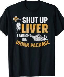 Cruise Ship Shut Up Liver I Bought The Drink Package Tee Shirt