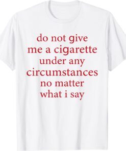 Do Not Give Me A Cigarette Under Any Circumstances Quotes Tee Shirt