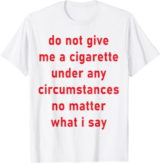 Do Not Give Me A Cigarette Under Any Circumstances Tee Shirt