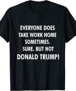 Everyone Does Take Work Home Sometimes Anti Trump Tee Shirt