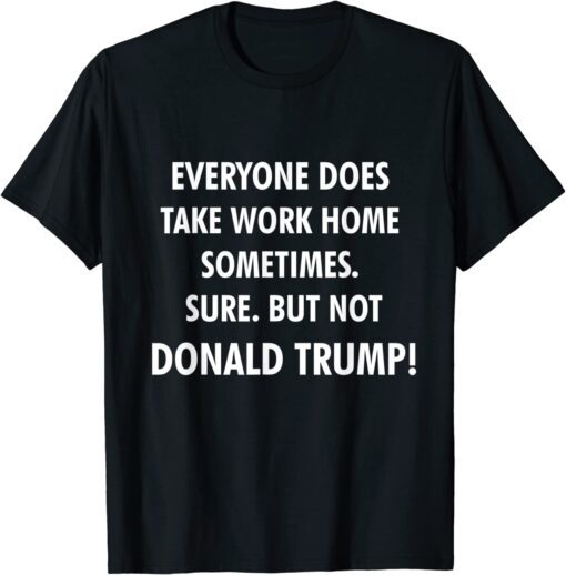 Everyone Does Take Work Home Sometimes Anti Trump Tee Shirt