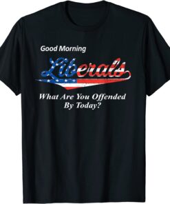 Good Morning Liberals What Are You Offended By Today Tee Shirt