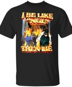 I Be Like Ngl Then Lie Tee Shirt