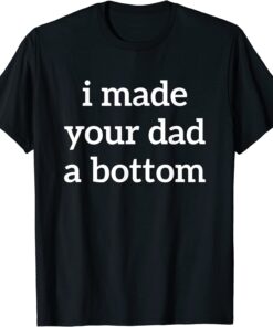 I Made Your Dad A Bottom Tee Shirt