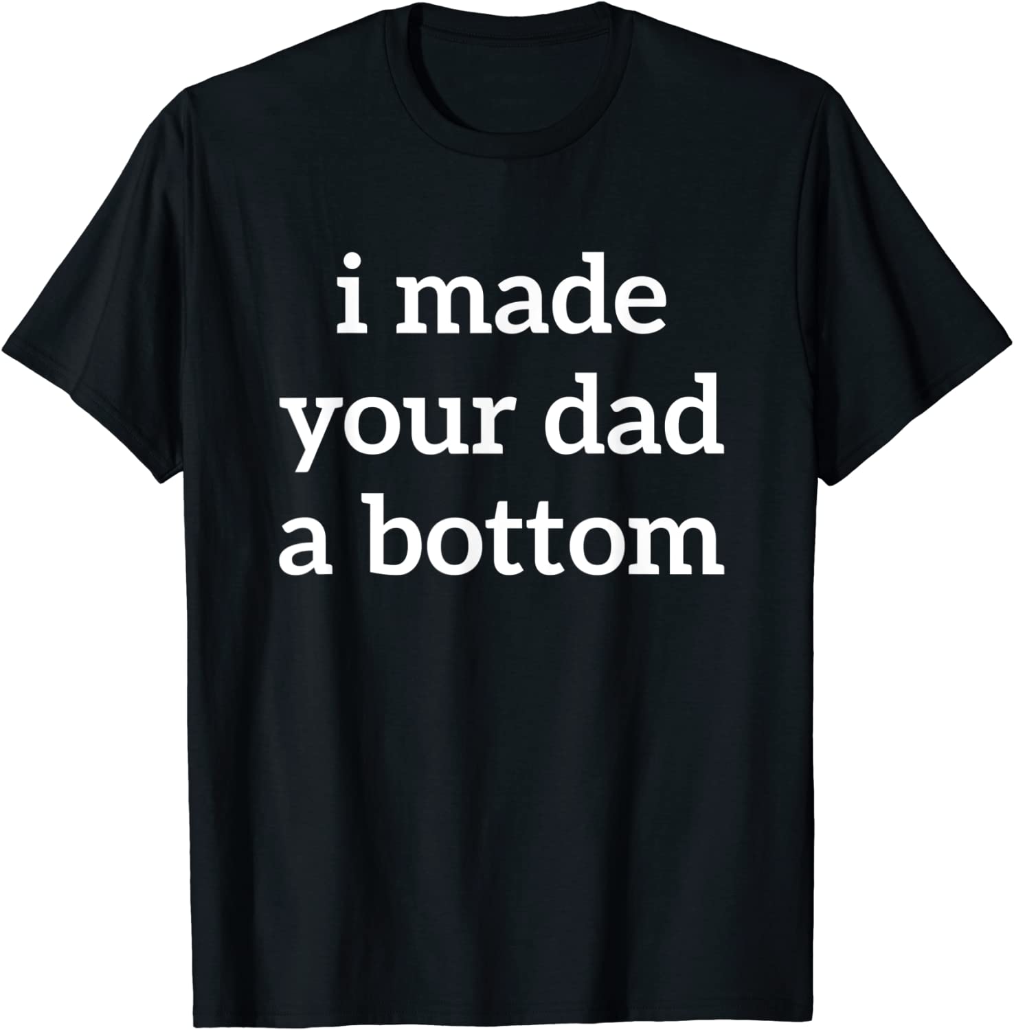 I Made Your Dad A Bottom Tee Shirt I Made Your Dad A Bottom Tee Shirt