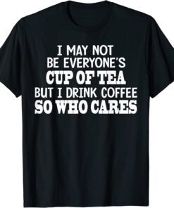 I May Not Be Everyone’s Cup Of Tea But I Drink Coffee So Who Tee Shirt