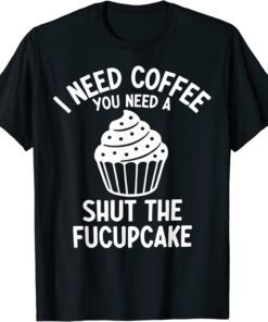 I Need Coffee You Need A Shut The Fucupcake Tee Shirt