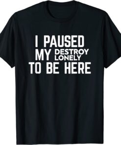 I Paused My Destroy Lonely To Be Here Tee Shirt