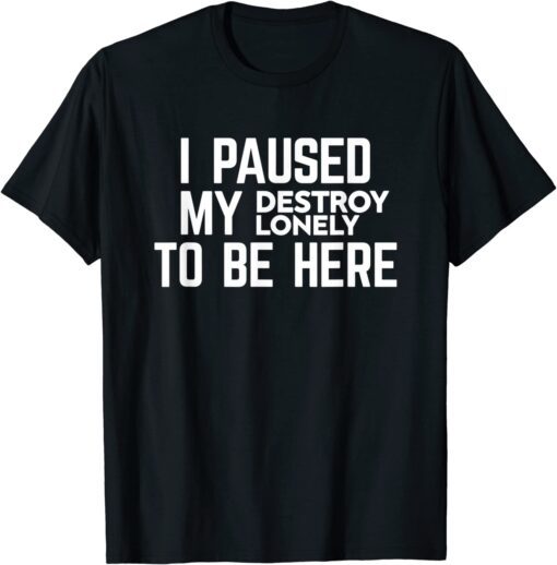 I Paused My Destroy Lonely To Be Here Tee Shirt