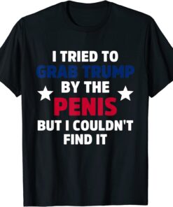 I Tried To Grab Trump By The Penis But I Couldn't Find It Tee Shirt