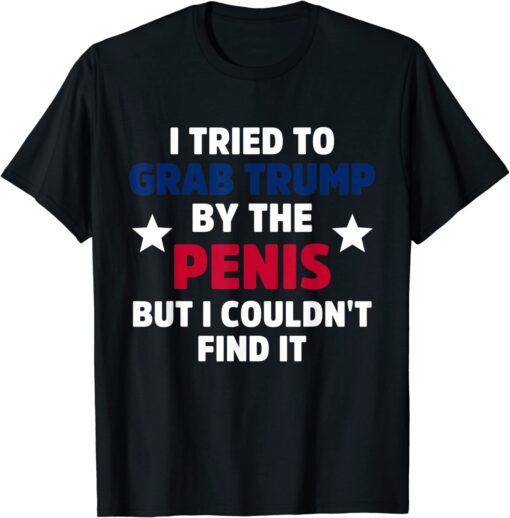 I Tried To Grab Trump By The Penis But I Couldn't Find It Tee Shirt