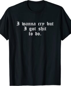 I Wanna Cry But I Got Shit To Do Tee Shirt