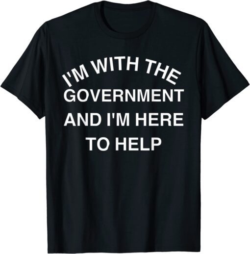 I'M WITH THE GOVERNMENT AND I'M HERE TO HELP Tee Shirt