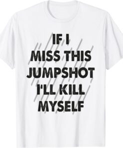 If I Miss This Jumpshot I Kill Myself Tee Shirt