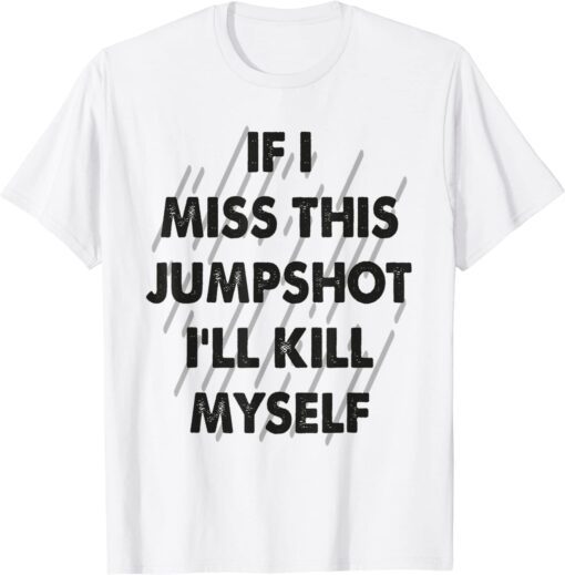 If I Miss This Jumpshot I Kill Myself Tee Shirt