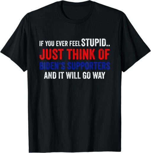 If You Ever Feel Stupid Just Think of Biden Supporters Tee Shirt