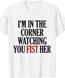 I'm In The Corner Watching You Fist Her Tee Shirt