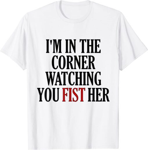 I'm In The Corner Watching You Fist Her Tee Shirt