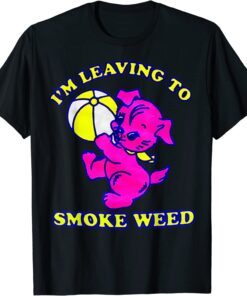 I'm Leaving To Smoke Weed Tee Shirt