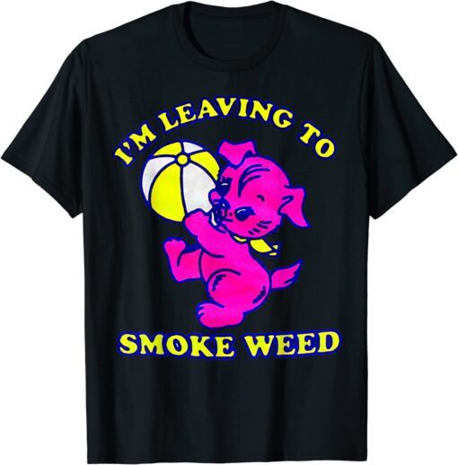 I'm Leaving To Smoke Weed Tee Shirt