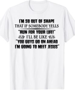 I’m So Out Of Shape That If Somebody Yells Run For Your Life Tee Shirt